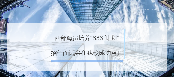 西部海員培養(yǎng)“333 計(jì)劃”招生面試會(huì)在我校成功召開(kāi)
